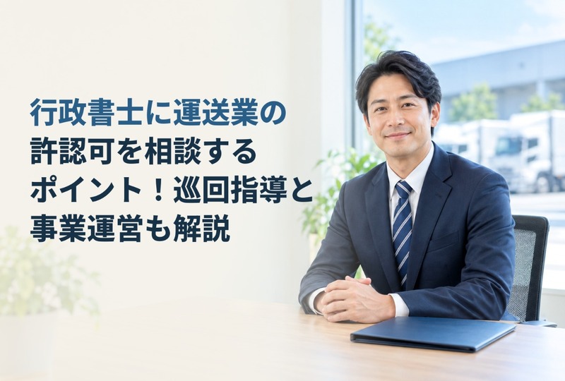 画像747：行政書士に運送業の許認可を相談するポイント！巡回指導と事業運営も解説